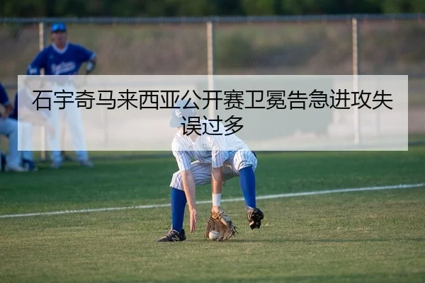 石宇奇马来西亚公开赛卫冕告急进攻失误过多